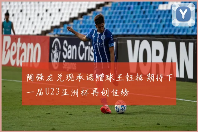 陶强龙兑现承诺赠球王钰栋期待下一届U23亚洲杯再创佳绩