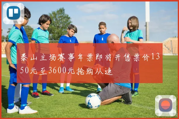 泰山主场赛事年票即将开售票价1350元至3600元抢购从速