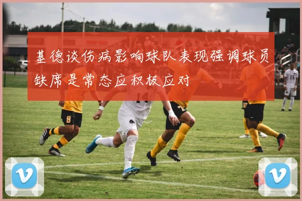 基德谈伤病影响球队表现强调球员缺席是常态应积极应对