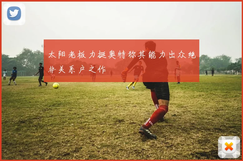 太阳老板力挺奥特称其能力出众绝非关系户之作