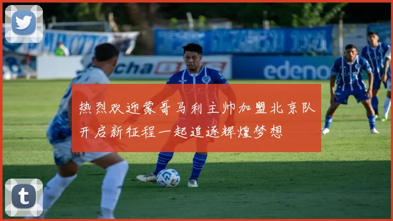 热烈欢迎蒙哥马利主帅加盟北京队开启新征程一起追逐辉煌梦想