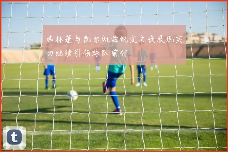 弗林蓬与凯尔凯兹蜕变之夜展现实力继续引领球队前行