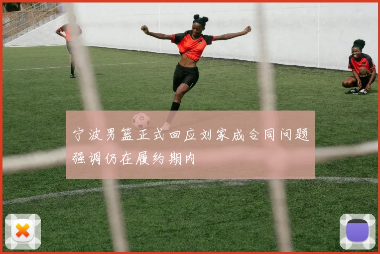 宁波男篮正式回应刘家成合同问题强调仍在履约期内