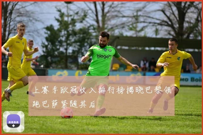 上赛季欧冠收入排行榜揭晓巴黎领跑巴萨紧随其后