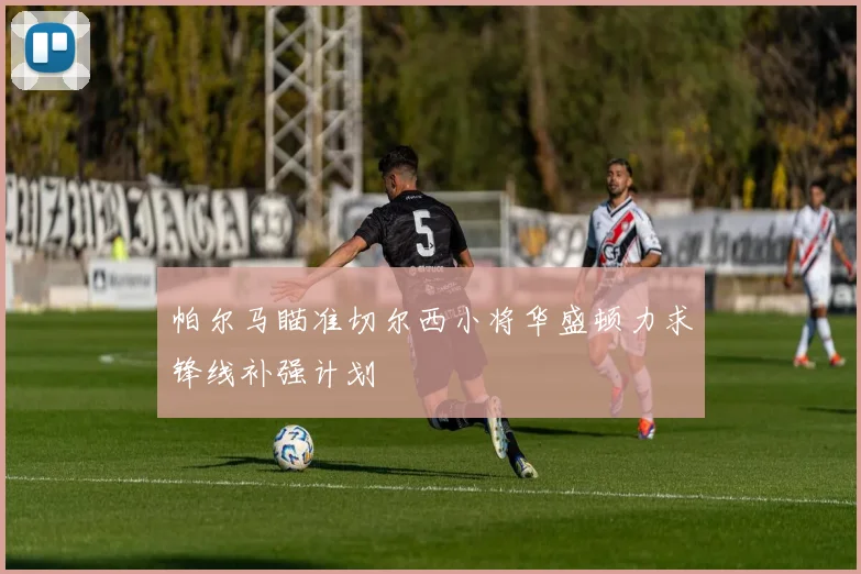 帕尔马瞄准切尔西小将华盛顿力求锋线补强计划