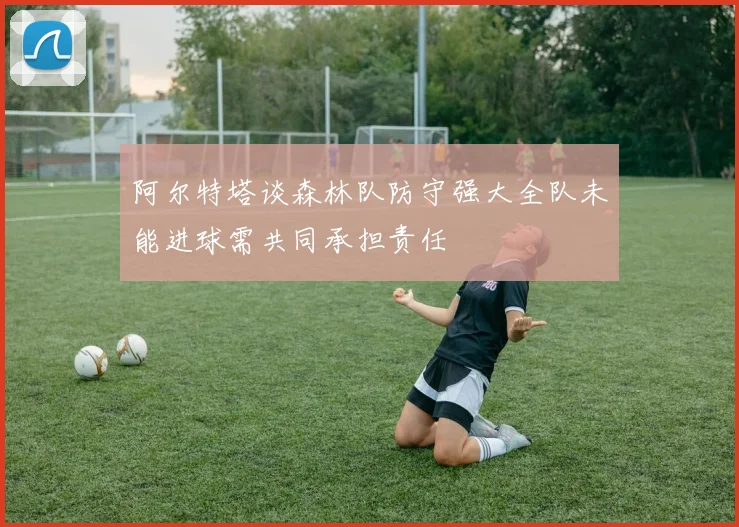 阿尔特塔谈森林队防守强大全队未能进球需共同承担责任