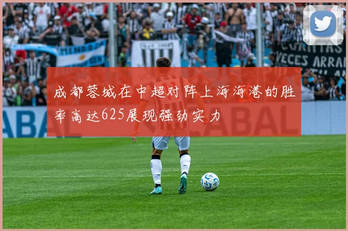 成都蓉城在中超对阵上海海港的胜率高达625展现强劲实力