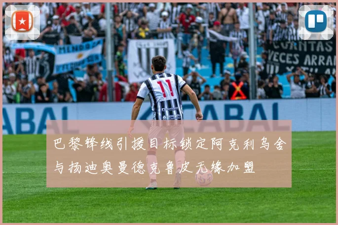 巴黎锋线引援目标锁定阿克利乌舍与扬迪奥曼德克鲁皮无缘加盟